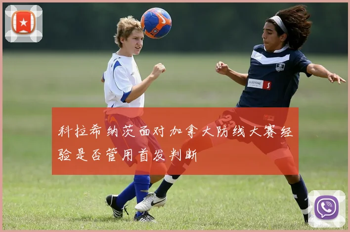 科拉希纳茨面对加拿大防线大赛经验是否管用首发判断